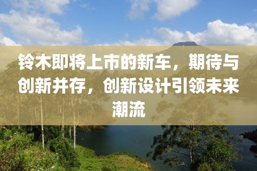铃木即将上市的新车，期待与创新并存，创新设计引领未来潮流