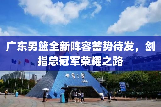 广东男篮全新阵容蓄势待发，剑指总冠军荣耀之路