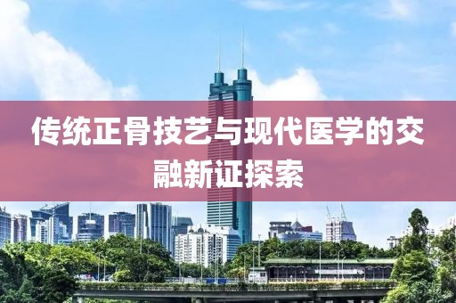 传统正骨技艺与现代医学的交融新证探索