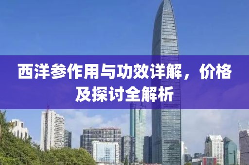 西洋参作用与功效详解，价格及探讨全解析
