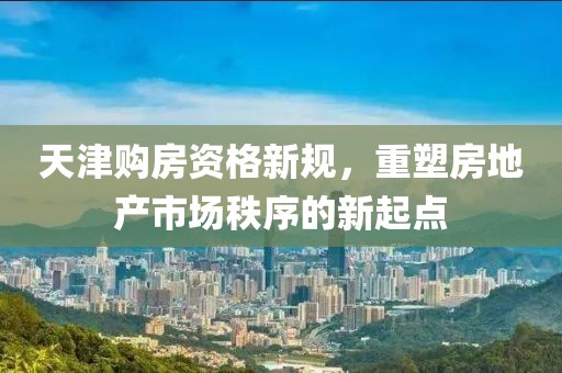天津购房资格新规，重塑房地产市场秩序的新起点