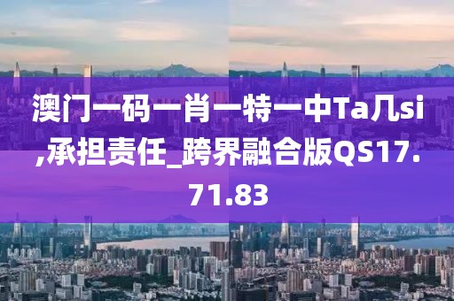 澳门一码一肖一特一中Ta几si,承担责任_跨界融合版QS17.71.83