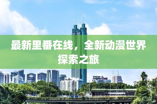 最新里番在线，全新动漫世界探索之旅