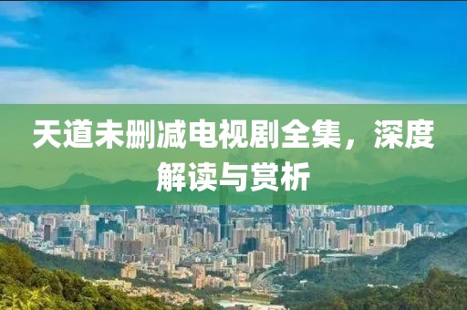 天道未删减电视剧全集，深度解读与赏析