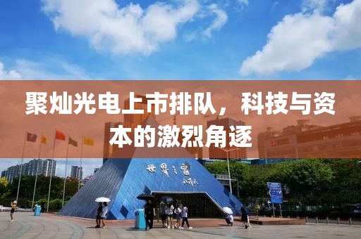 聚灿光电上市排队，科技与资本的激烈角逐