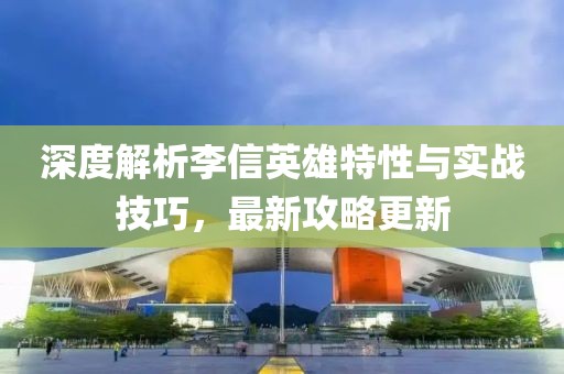 深度解析李信英雄特性与实战技巧，最新攻略更新