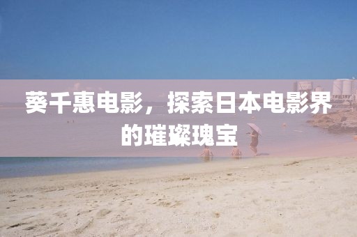 葵千惠电影，探索日本电影界的璀璨瑰宝