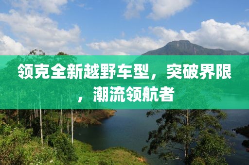 领克全新越野车型，突破界限，潮流领航者