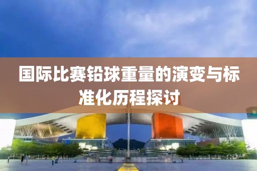 国际比赛铅球重量的演变与标准化历程探讨