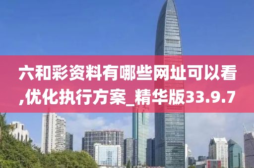 六和彩资料有哪些网址可以看,优化执行方案_精华版33.9.7