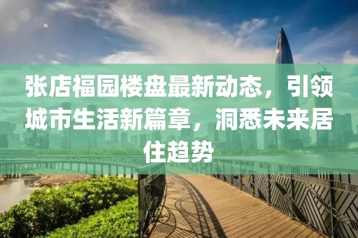 张店福园楼盘最新动态，引领城市生活新篇章，洞悉未来居住趋势