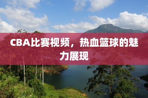 CBA比赛视频，热血篮球的魅力展现