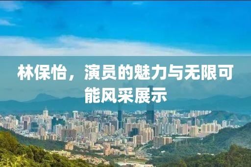 林保怡，演员的魅力与无限可能风采展示