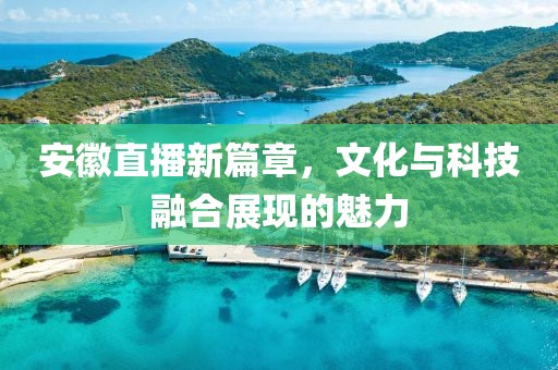 安徽直播新篇章，文化与科技融合展现的魅力