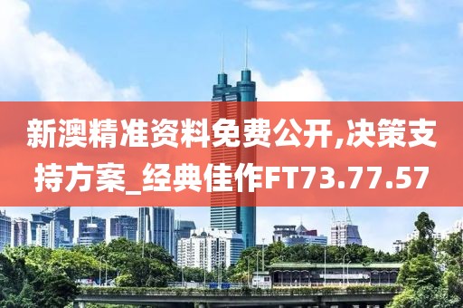 新澳精准资料免费公开,决策支持方案_经典佳作FT73.77.57