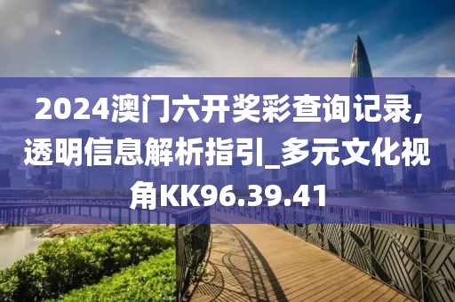 2024澳门六开奖彩查询记录,透明信息解析指引_多元文化视角KK96.39.41
