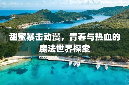 甜蜜暴击动漫，青春与热血的魔法世界探索