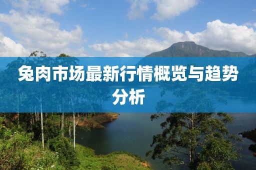 兔肉市场最新行情概览与趋势分析