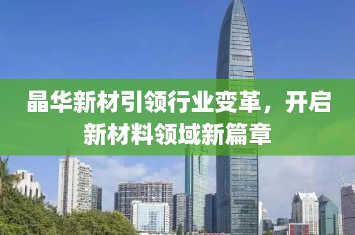 晶华新材引领行业变革，开启新材料领域新篇章