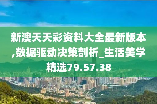 新澳天天彩资料大全最新版本,数据驱动决策剖析_生活美学精选79.57.38