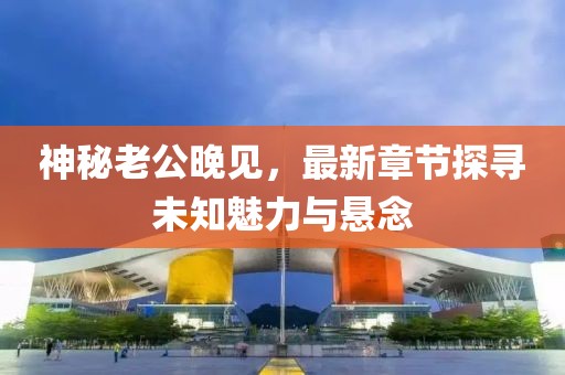 神秘老公晚见，最新章节探寻未知魅力与悬念
