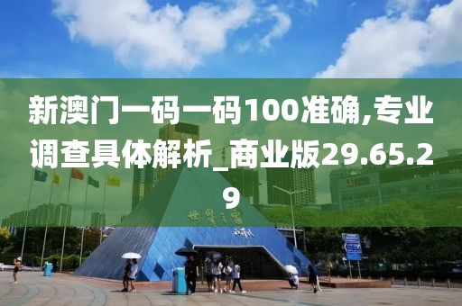 新澳门一码一码100准确,专业调查具体解析_商业版29.65.29