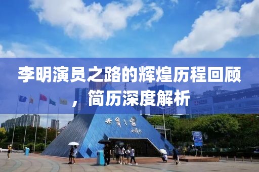 李明演员之路的辉煌历程回顾，简历深度解析