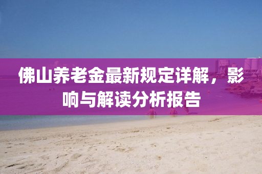 佛山养老金最新规定详解，影响与解读分析报告