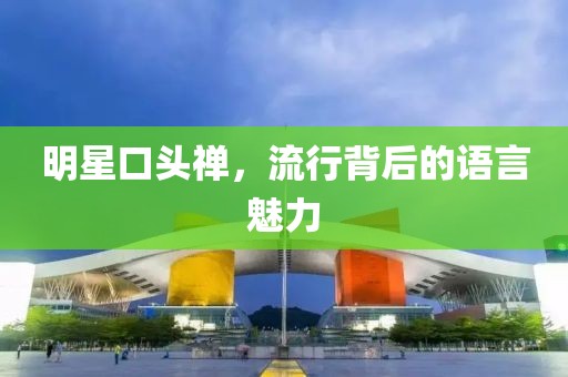 明星口头禅，流行背后的语言魅力