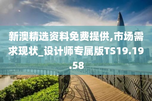 新澳精选资料免费提供,市场需求现状_设计师专属版TS19.19.58