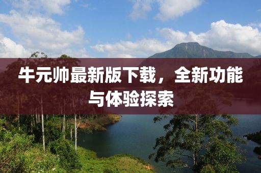 牛元帅最新版下载，全新功能与体验探索