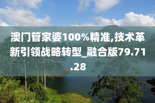 澳门管家婆100%精准,技术革新引领战略转型_融合版79.71.28