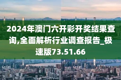 2024年澳门六开彩开奖结果查询,全面解析行业调查报告_极速版73.51.66