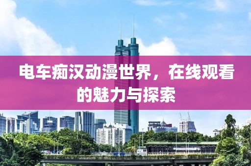 电车痴汉动漫世界，在线观看的魅力与探索