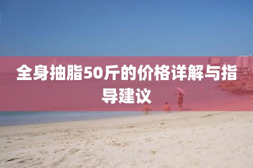 全身抽脂50斤的价格详解与指导建议