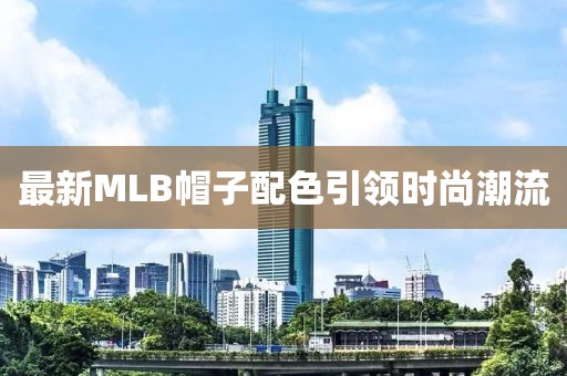 最新MLB帽子配色引领时尚潮流