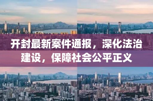 开封最新案件通报，深化法治建设，保障社会公平正义