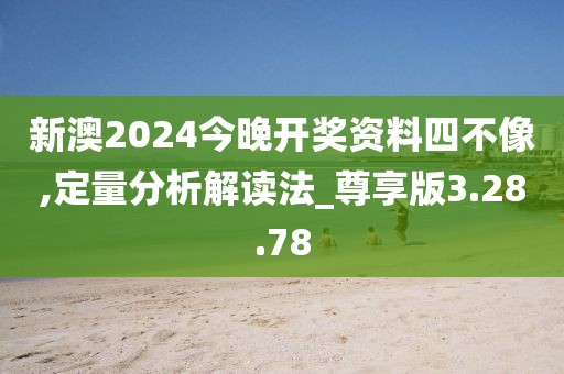 新澳2024今晚开奖资料四不像,定量分析解读法_尊享版3.28.78