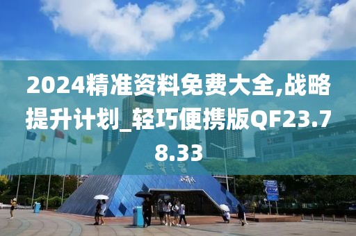 2024精准资料免费大全,战略提升计划_轻巧便携版QF23.78.33
