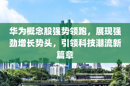 华为概念股强势领跑，展现强劲增长势头，引领科技潮流新篇章