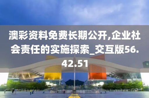 澳彩资料免费长期公开,企业社会责任的实施探索_交互版56.42.51