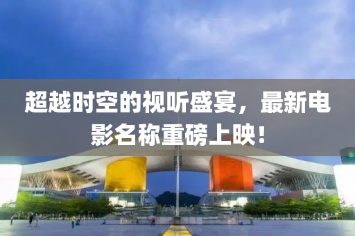 超越时空的视听盛宴，最新电影名称重磅上映！