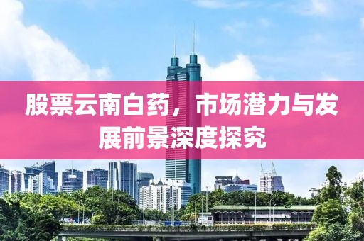股票云南白药，市场潜力与发展前景深度探究