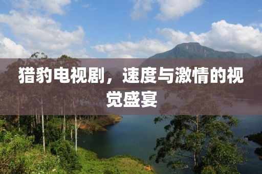 猎豹电视剧，速度与激情的视觉盛宴