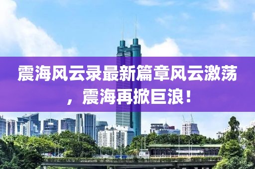震海风云录最新篇章风云激荡，震海再掀巨浪！