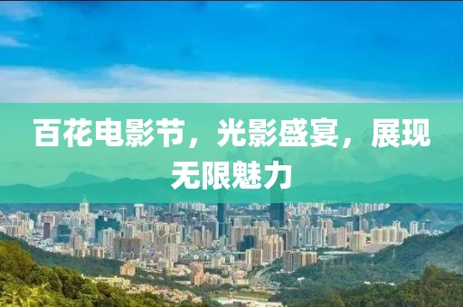 百花电影节，光影盛宴，展现无限魅力
