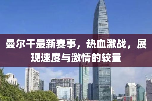 曼尔干最新赛事，热血激战，展现速度与激情的较量