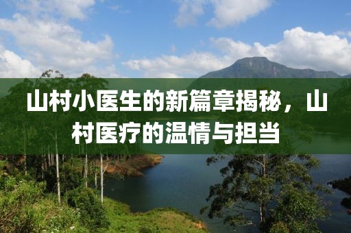山村小医生的新篇章揭秘，山村医疗的温情与担当