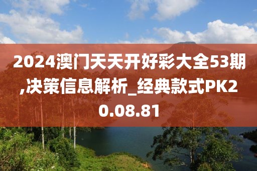 2024澳门天天开好彩大全53期,决策信息解析_经典款式PK20.08.81