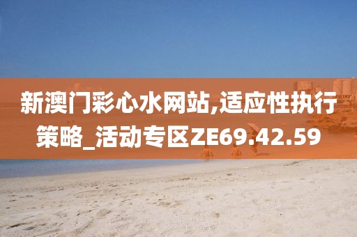 新澳门彩心水网站,适应性执行策略_活动专区ZE69.42.59